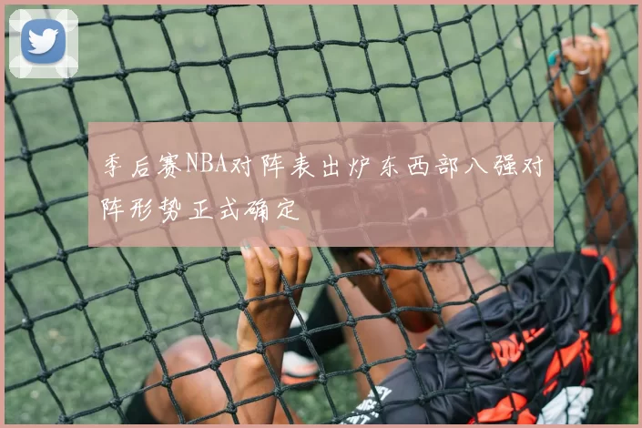 季后赛NBA对阵表出炉东西部八强对阵形势正式确定