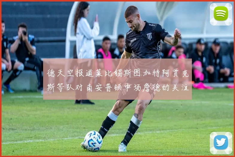 德天空报道莱比锡斯图加特阿贾克斯等队对南安普顿中场詹德的关注情况
