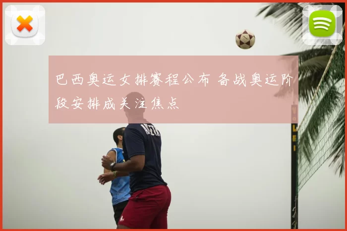 巴西奥运女排赛程公布 备战奥运阶段安排成关注焦点