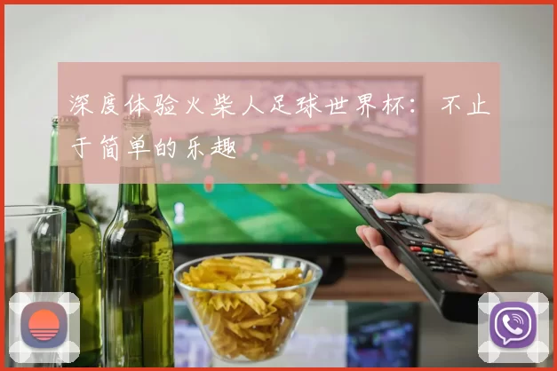 深度体验火柴人足球世界杯:不止于简单的乐趣