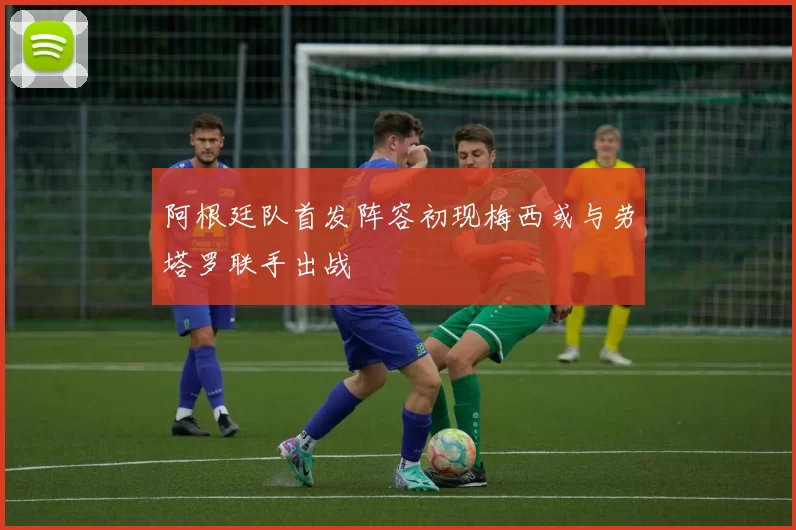 阿根廷队首发阵容初现梅西或与劳塔罗联手出战