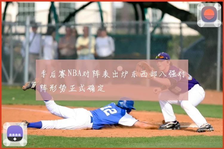 季后赛NBA对阵表出炉东西部八强对阵形势正式确定