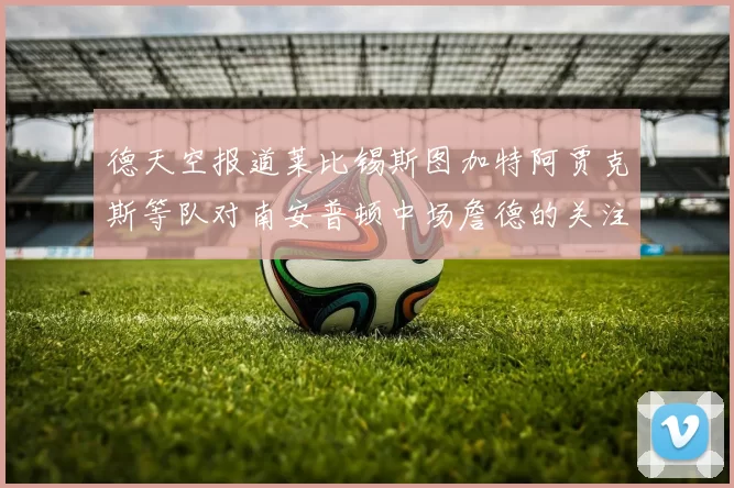 德天空报道莱比锡斯图加特阿贾克斯等队对南安普顿中场詹德的关注情况