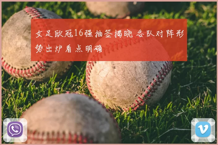 女足欧冠16强抽签揭晓 各队对阵形势出炉看点明确