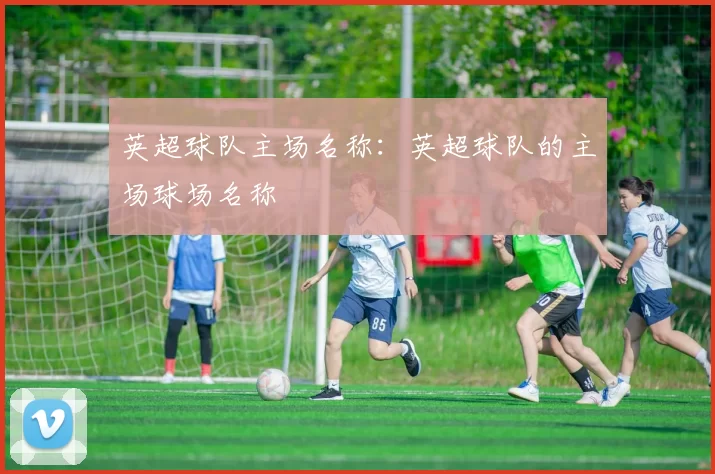 英超球队主场名称：英超球队的主场球场名称