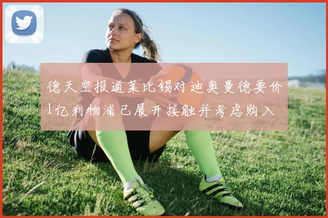 德天空报道莱比锡对迪奥曼德要价1亿利物浦已展开接触并考虑购入