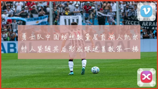 勇士队中国粉丝数量居首湖人凯尔特人紧随其后形成球迷基数第一梯队