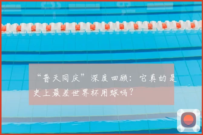 “普天同庆”深度回顾：它真的是史上最差世界杯用球吗？
