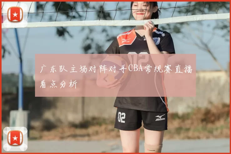广东队主场对阵对手CBA常规赛直播看点分析