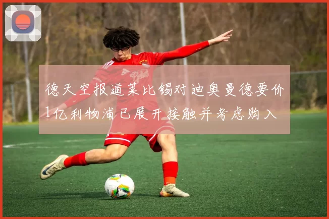 德天空报道莱比锡对迪奥曼德要价1亿利物浦已展开接触并考虑购入