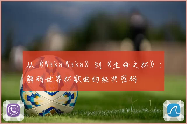 从《Waka Waka》到《生命之杯》：解码世界杯歌曲的经典密码