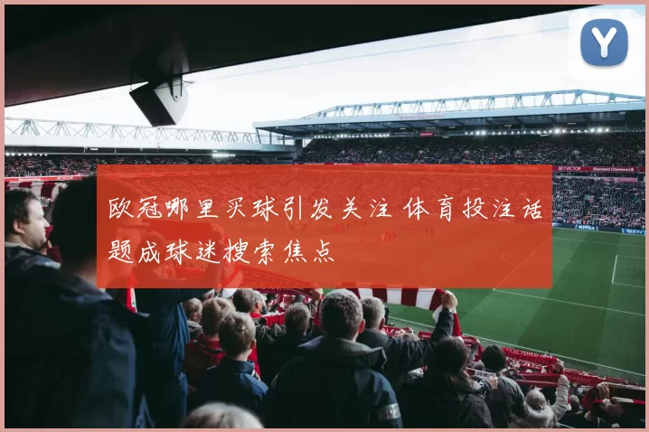 欧冠哪里买球引发关注 体育投注话题成球迷搜索焦点