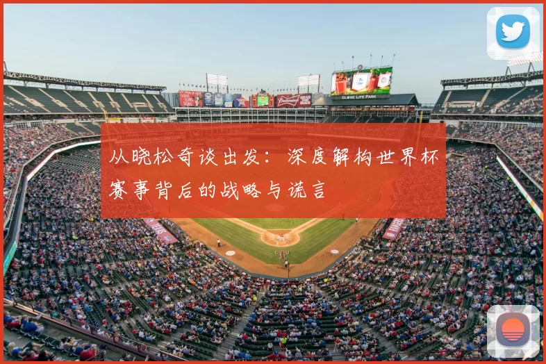 从晓松奇谈出发：深度解构世界杯赛事背后的战略与谎言