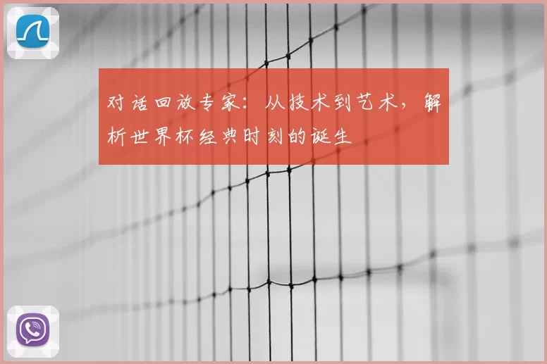 对话回放专家:从技术到艺术,解析世界杯经典时刻的诞生
