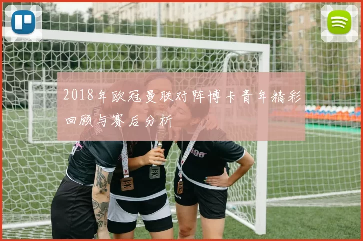 2018年欧冠曼联对阵博卡青年精彩回顾与赛后分析