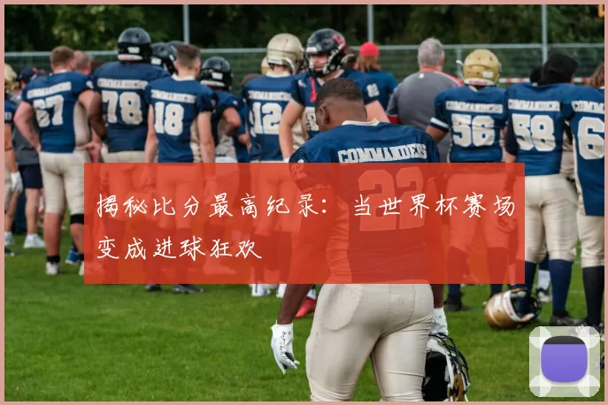 揭秘比分最高纪录：当世界杯赛场变成进球狂欢