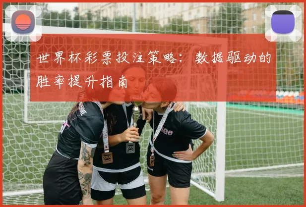 世界杯彩票投注策略：数据驱动的胜率提升指南