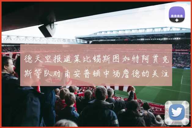德天空报道莱比锡斯图加特阿贾克斯等队对南安普顿中场詹德的关注情况