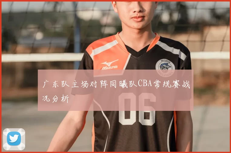 广东队主场对阵同曦队CBA常规赛战况分析