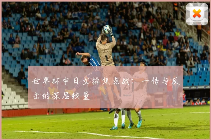 世界杯中日女排焦点战：一传与反击的深层较量