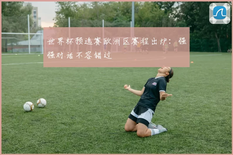 世界杯预选赛欧洲区赛程出炉:强强对话不容错过