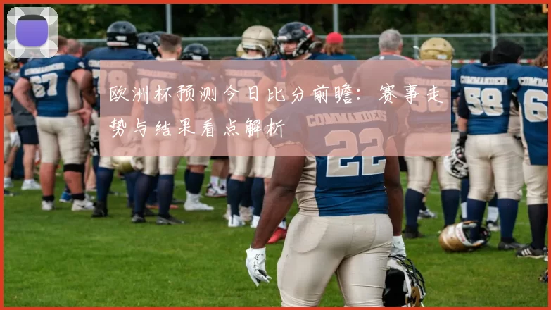 欧洲杯预测今日比分前瞻：赛事走势与结果看点解析