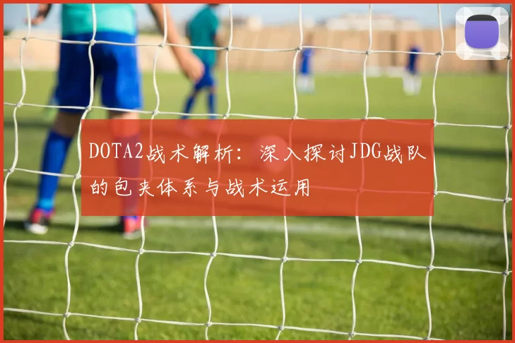 DOTA2战术解析：深入探讨JDG战队的包夹体系与战术运用
