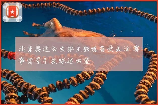 北京奥运会女排主教练备受关注 赛事背景引发球迷回望