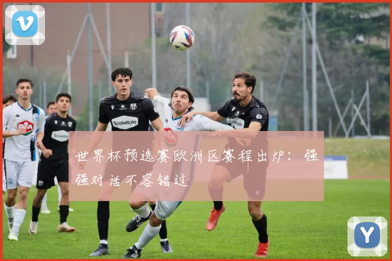 世界杯预选赛欧洲区赛程出炉：强强对话不容错过