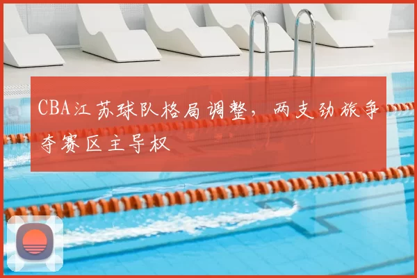 CBA江苏球队格局调整，两支劲旅争夺赛区主导权