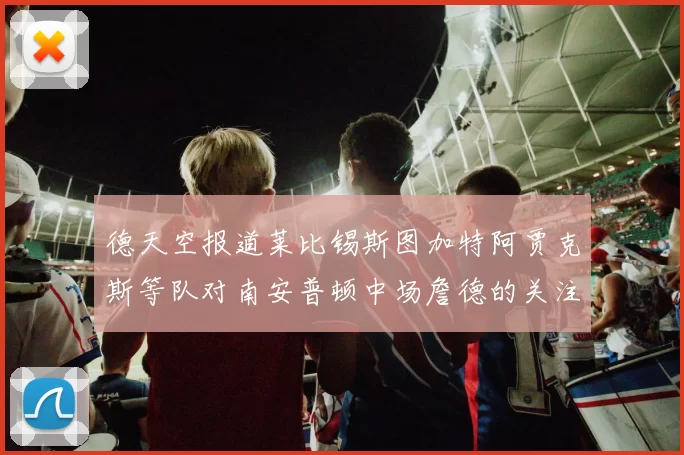 德天空报道莱比锡斯图加特阿贾克斯等队对南安普顿中场詹德的关注情况