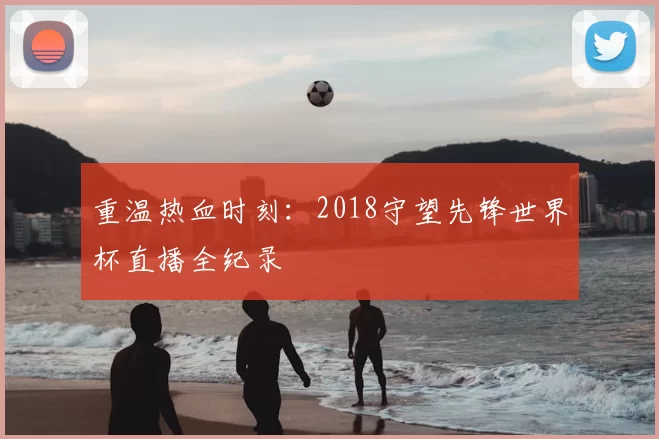 重温热血时刻：2018守望先锋世界杯直播全纪录