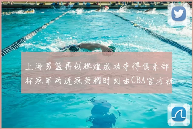 上海男篮再创辉煌成功夺得俱乐部杯冠军两连冠荣耀时刻由CBA官方祝贺
