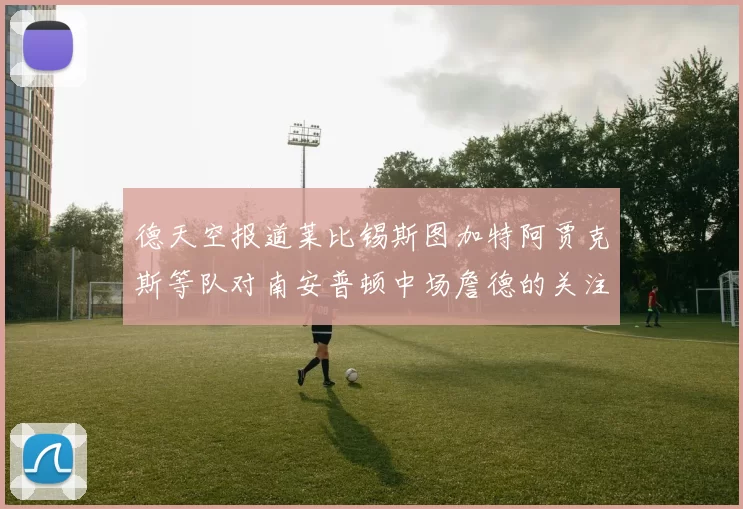 德天空报道莱比锡斯图加特阿贾克斯等队对南安普顿中场詹德的关注情况
