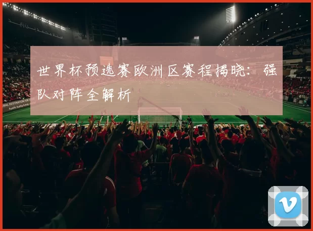 世界杯预选赛欧洲区赛程揭晓：强队对阵全解析