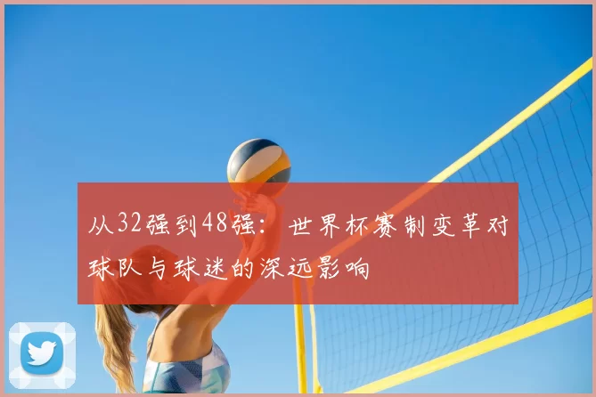 从32强到48强：世界杯赛制变革对球队与球迷的深远影响