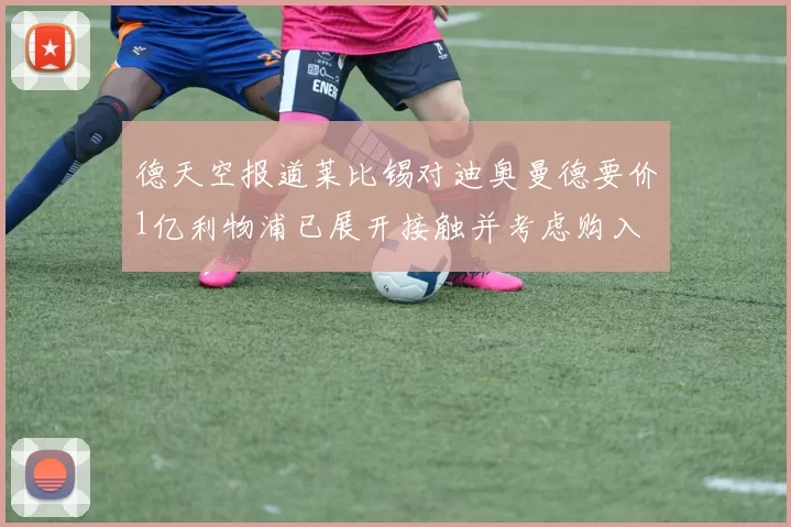 德天空报道莱比锡对迪奥曼德要价1亿利物浦已展开接触并考虑购入