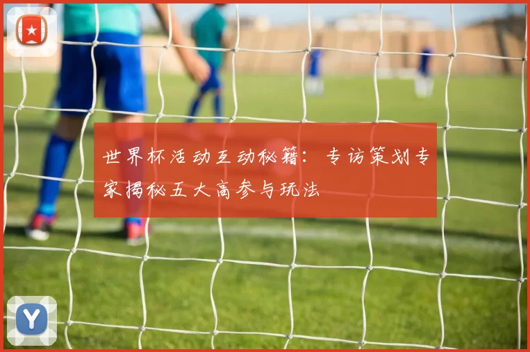 世界杯活动互动秘籍：专访策划专家揭秘五大高参与玩法