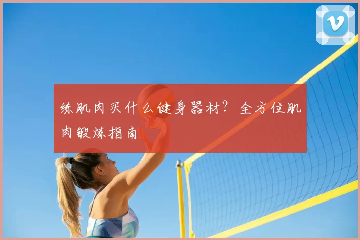 练肌肉买什么健身器材？全方位肌肉锻炼指南