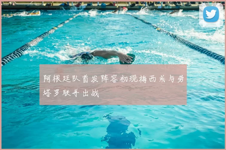 阿根廷队首发阵容初现梅西或与劳塔罗联手出战