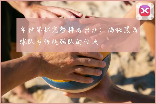 年世界杯完整排名出炉：揭秘黑马球队与传统强队的位次