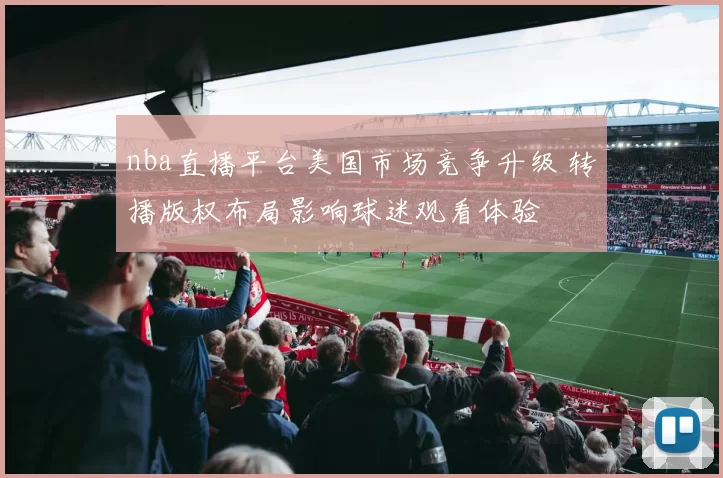 nba直播平台美国市场竞争升级 转播版权布局影响球迷观看体验
