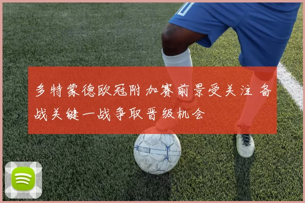 多特蒙德欧冠附加赛前景受关注 备战关键一战争取晋级机会