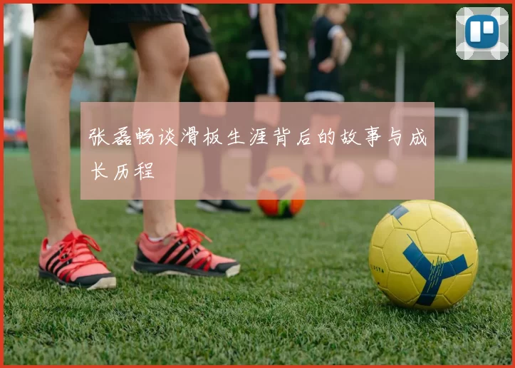 张磊畅谈滑板生涯背后的故事与成长历程