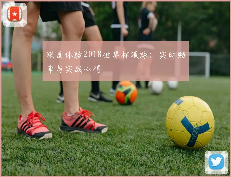 深度体验2018世界杯滚球：实时赔率与实战心得