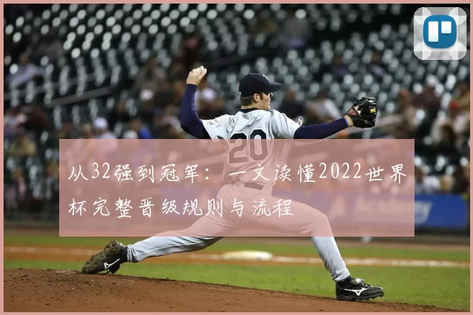 从32强到冠军:一文读懂2022世界杯完整晋级规则与流程