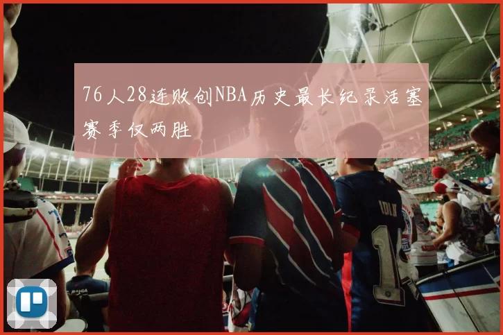 76人28连败创NBA历史最长纪录活塞赛季仅两胜