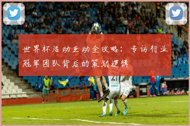 世界杯活动互动全攻略：专访行业冠军团队背后的策划逻辑